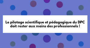 Le pilotage scientifique et pédagogique du DPC doit rester aux mains des professionnels